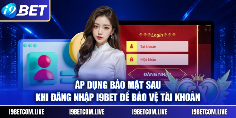 Áp dụng bảo mật sau khi đăng nhập I9BET để bảo vệ tài khoản